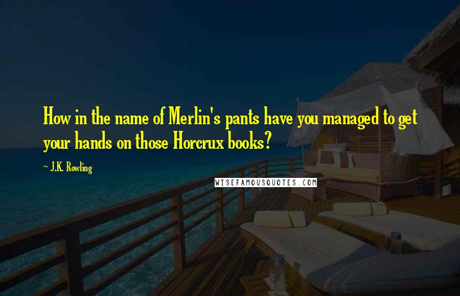J.K. Rowling Quotes: How in the name of Merlin's pants have you managed to get your hands on those Horcrux books?
