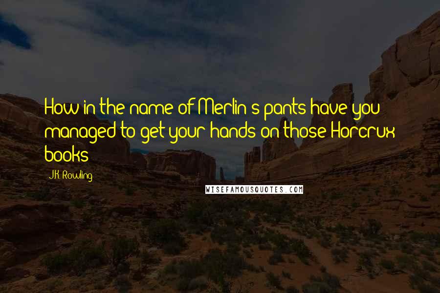 J.K. Rowling Quotes: How in the name of Merlin's pants have you managed to get your hands on those Horcrux books?