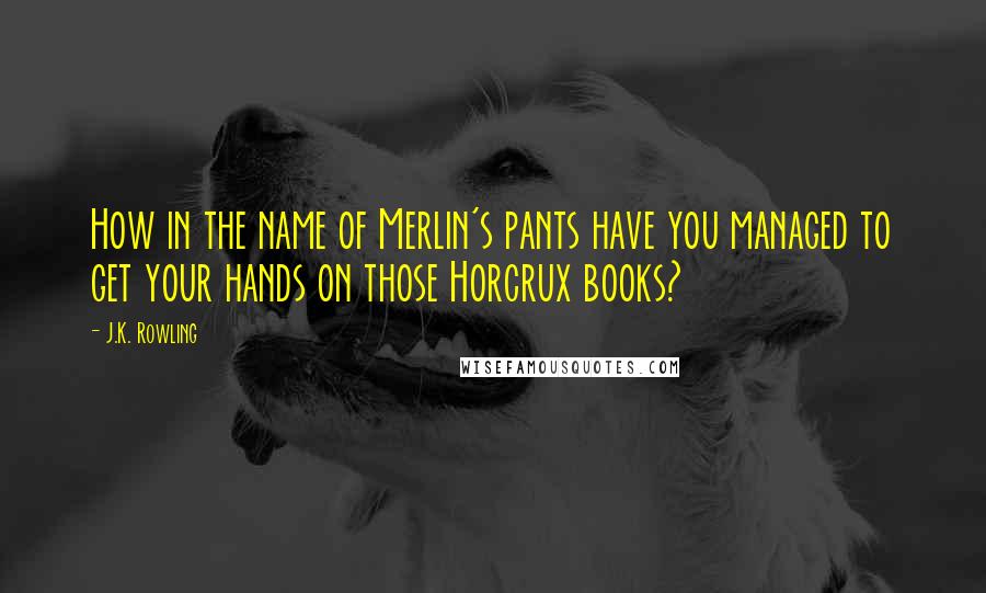 J.K. Rowling Quotes: How in the name of Merlin's pants have you managed to get your hands on those Horcrux books?