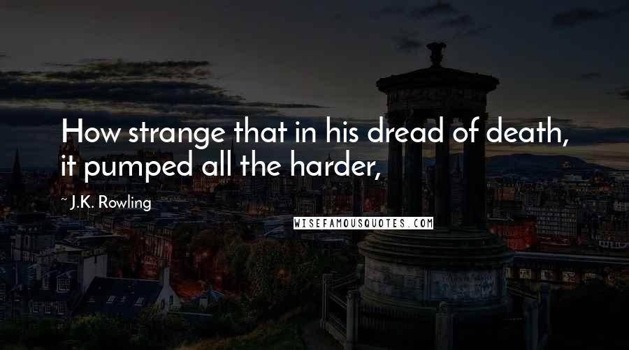 J.K. Rowling Quotes: How strange that in his dread of death, it pumped all the harder,