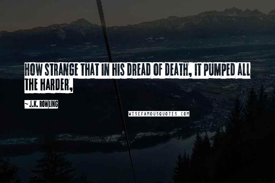 J.K. Rowling Quotes: How strange that in his dread of death, it pumped all the harder,