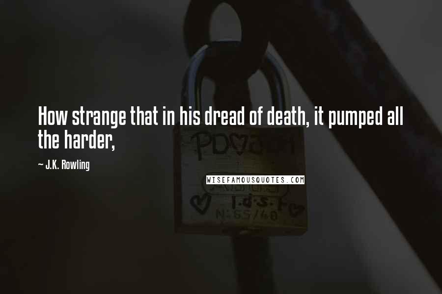 J.K. Rowling Quotes: How strange that in his dread of death, it pumped all the harder,