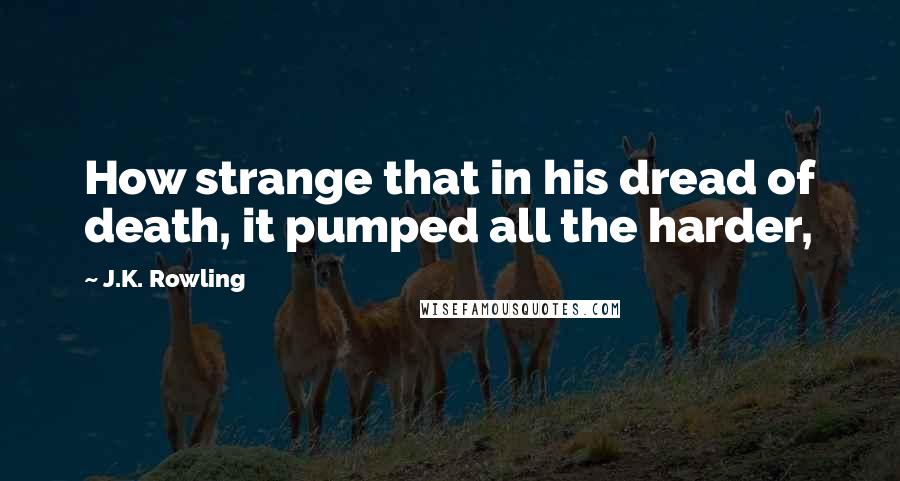 J.K. Rowling Quotes: How strange that in his dread of death, it pumped all the harder,