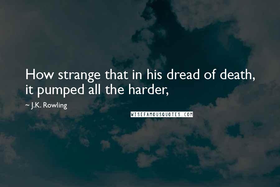 J.K. Rowling Quotes: How strange that in his dread of death, it pumped all the harder,