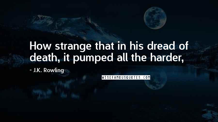 J.K. Rowling Quotes: How strange that in his dread of death, it pumped all the harder,