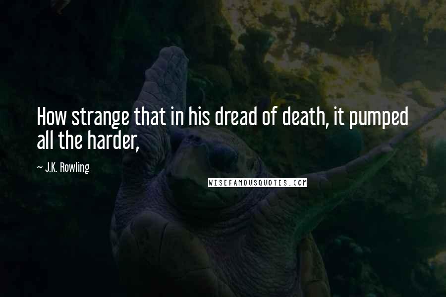 J.K. Rowling Quotes: How strange that in his dread of death, it pumped all the harder,