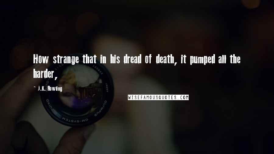 J.K. Rowling Quotes: How strange that in his dread of death, it pumped all the harder,