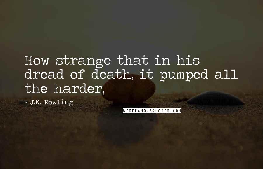 J.K. Rowling Quotes: How strange that in his dread of death, it pumped all the harder,