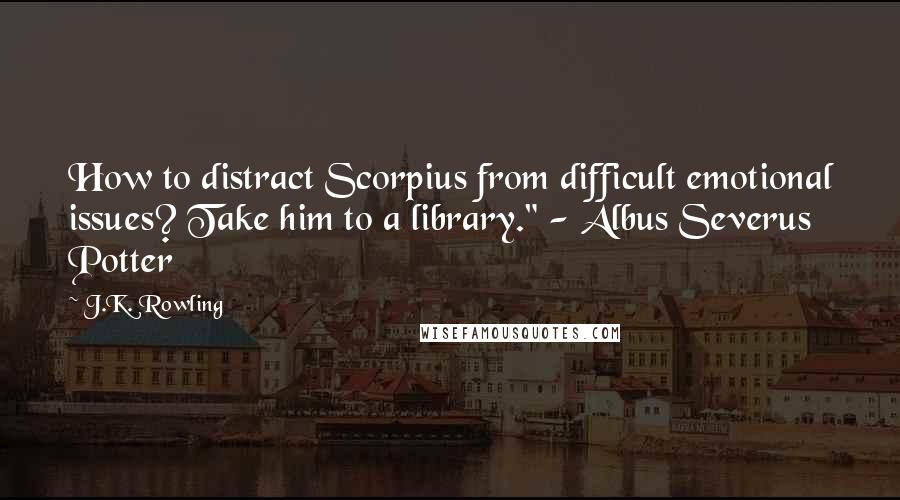 J.K. Rowling Quotes: How to distract Scorpius from difficult emotional issues? Take him to a library." - Albus Severus Potter