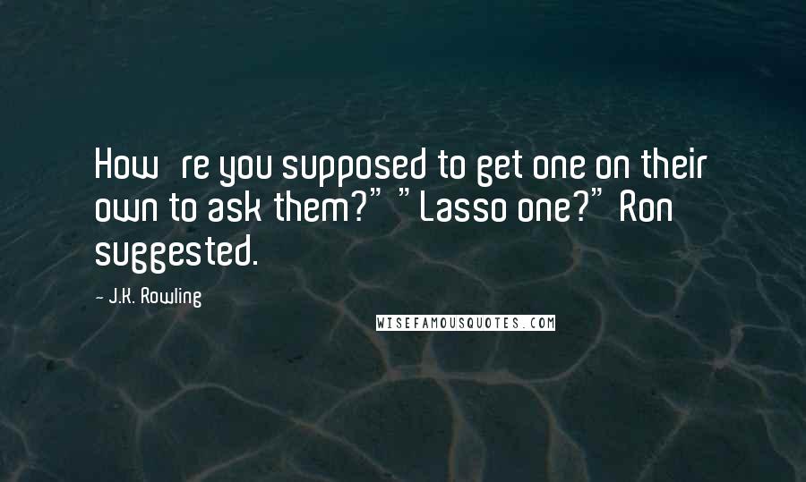 J.K. Rowling Quotes: How're you supposed to get one on their own to ask them?" "Lasso one?" Ron suggested.
