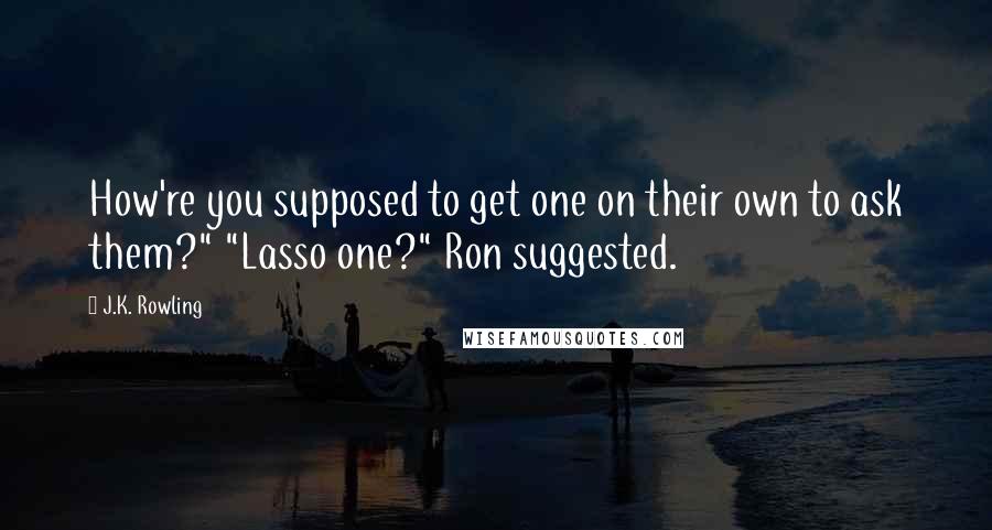 J.K. Rowling Quotes: How're you supposed to get one on their own to ask them?" "Lasso one?" Ron suggested.