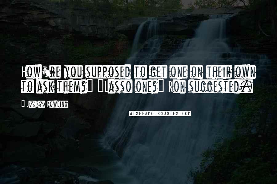 J.K. Rowling Quotes: How're you supposed to get one on their own to ask them?" "Lasso one?" Ron suggested.