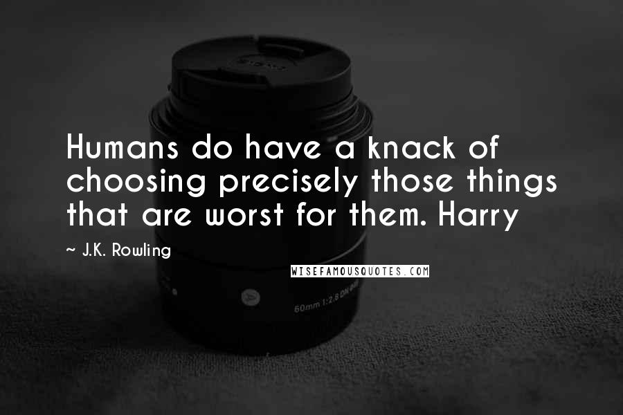 J.K. Rowling Quotes: Humans do have a knack of choosing precisely those things that are worst for them. Harry