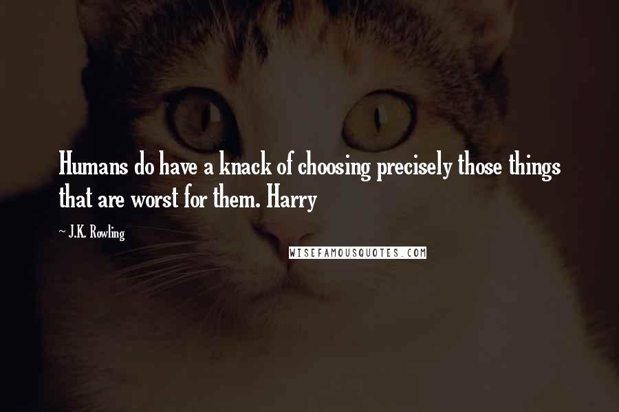 J.K. Rowling Quotes: Humans do have a knack of choosing precisely those things that are worst for them. Harry