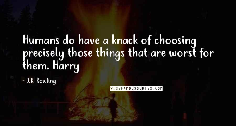 J.K. Rowling Quotes: Humans do have a knack of choosing precisely those things that are worst for them. Harry