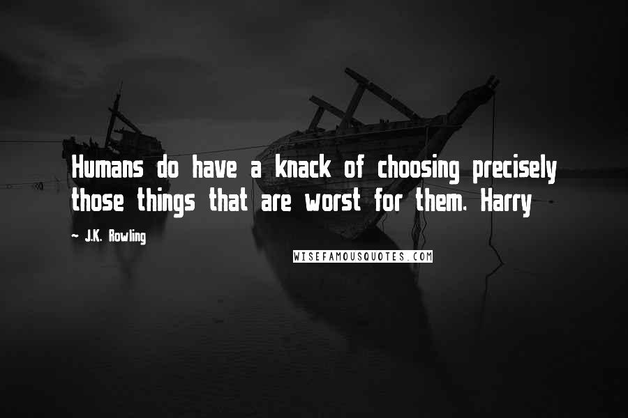 J.K. Rowling Quotes: Humans do have a knack of choosing precisely those things that are worst for them. Harry