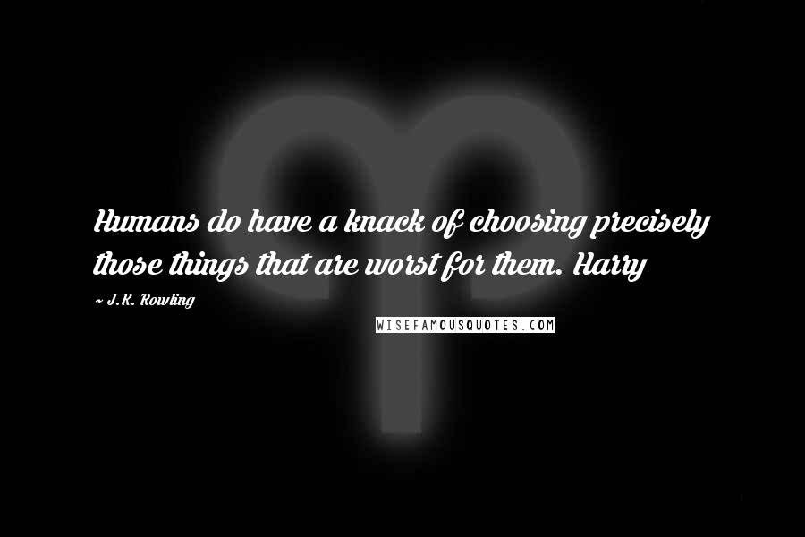 J.K. Rowling Quotes: Humans do have a knack of choosing precisely those things that are worst for them. Harry