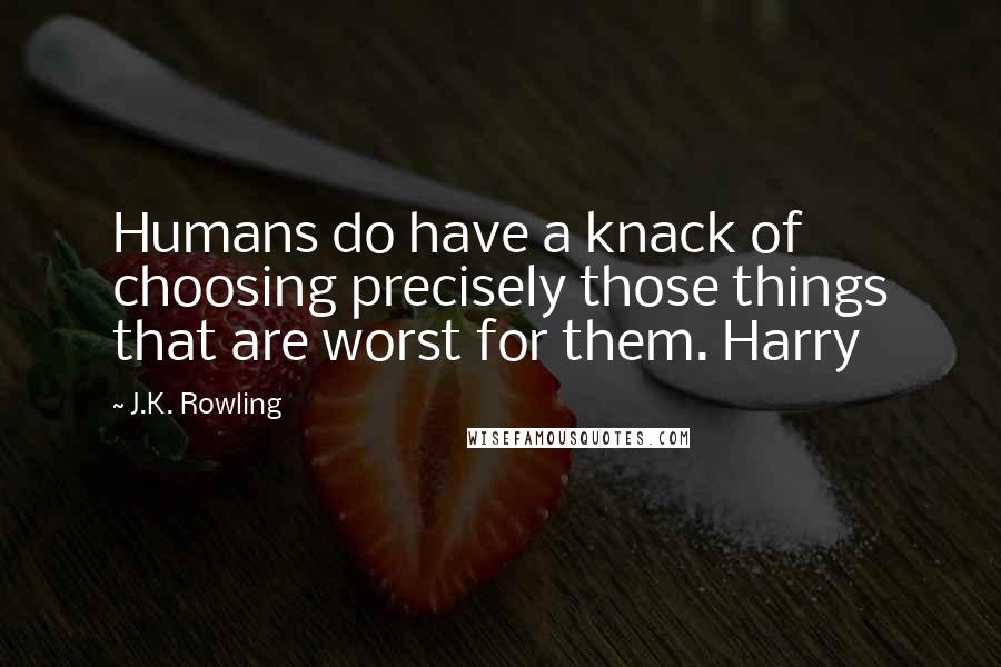 J.K. Rowling Quotes: Humans do have a knack of choosing precisely those things that are worst for them. Harry