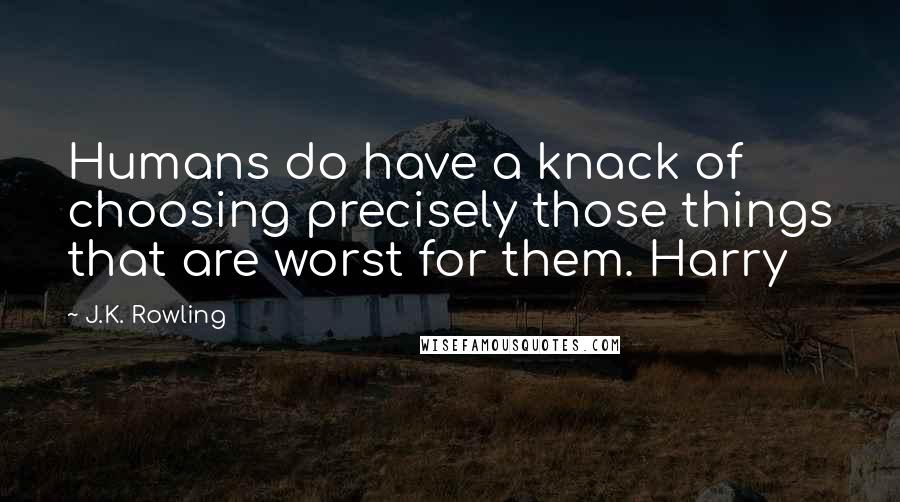 J.K. Rowling Quotes: Humans do have a knack of choosing precisely those things that are worst for them. Harry
