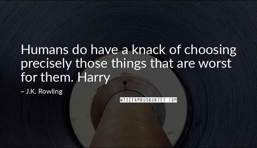 J.K. Rowling Quotes: Humans do have a knack of choosing precisely those things that are worst for them. Harry