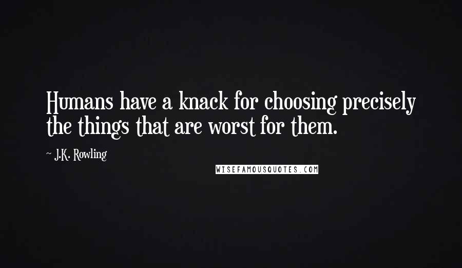 J.K. Rowling Quotes: Humans have a knack for choosing precisely the things that are worst for them.