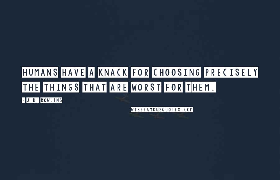 J.K. Rowling Quotes: Humans have a knack for choosing precisely the things that are worst for them.