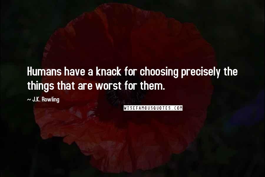 J.K. Rowling Quotes: Humans have a knack for choosing precisely the things that are worst for them.