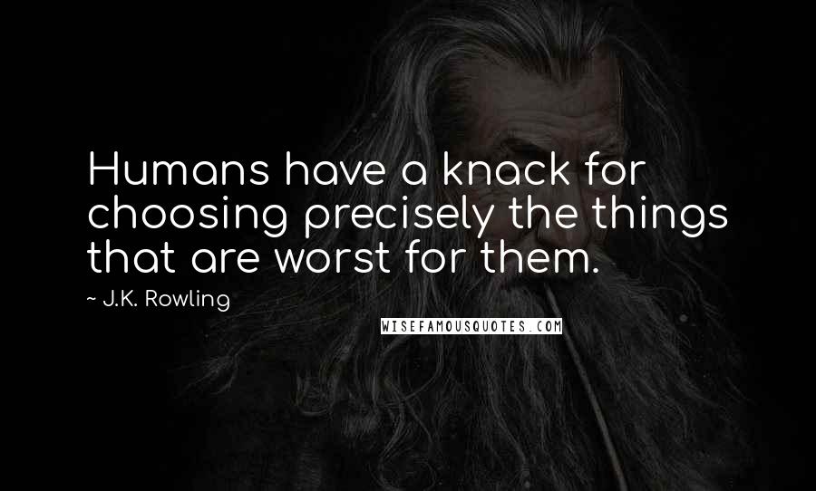 J.K. Rowling Quotes: Humans have a knack for choosing precisely the things that are worst for them.