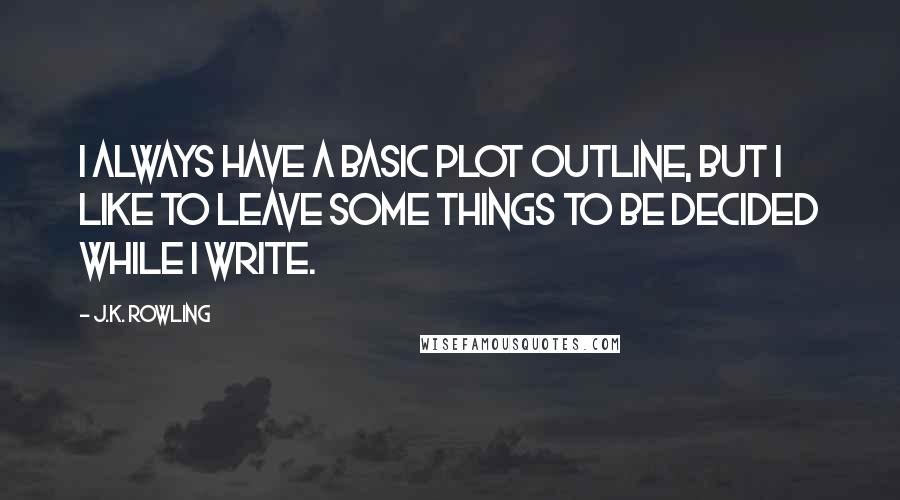 J.K. Rowling Quotes: I always have a basic plot outline, but I like to leave some things to be decided while I write.