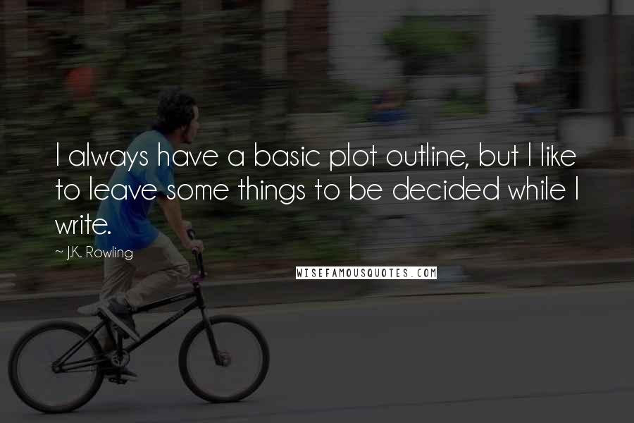 J.K. Rowling Quotes: I always have a basic plot outline, but I like to leave some things to be decided while I write.