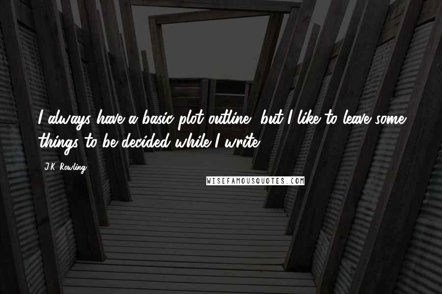 J.K. Rowling Quotes: I always have a basic plot outline, but I like to leave some things to be decided while I write.