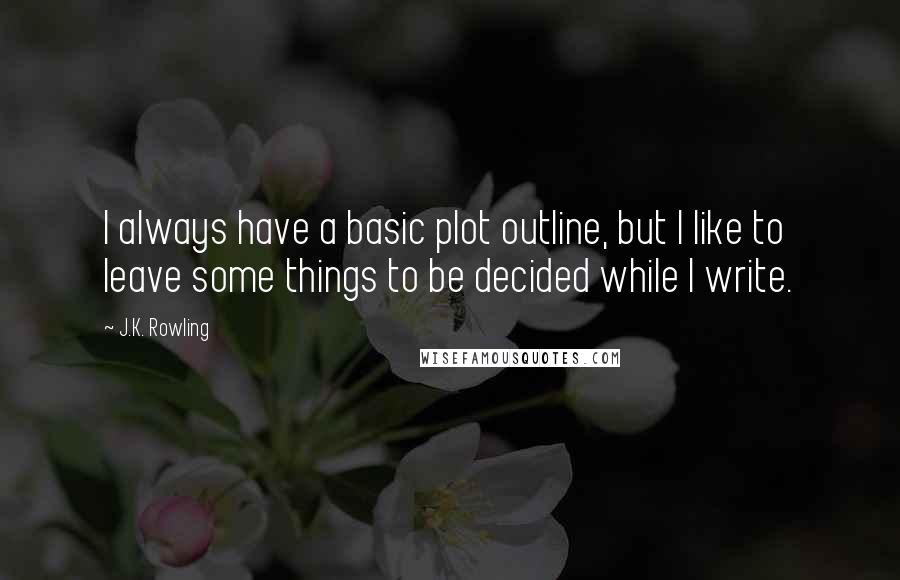 J.K. Rowling Quotes: I always have a basic plot outline, but I like to leave some things to be decided while I write.