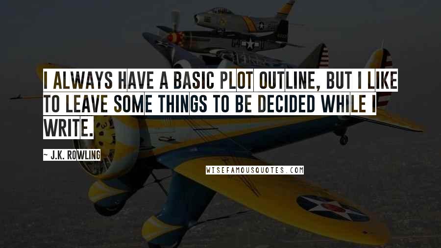 J.K. Rowling Quotes: I always have a basic plot outline, but I like to leave some things to be decided while I write.