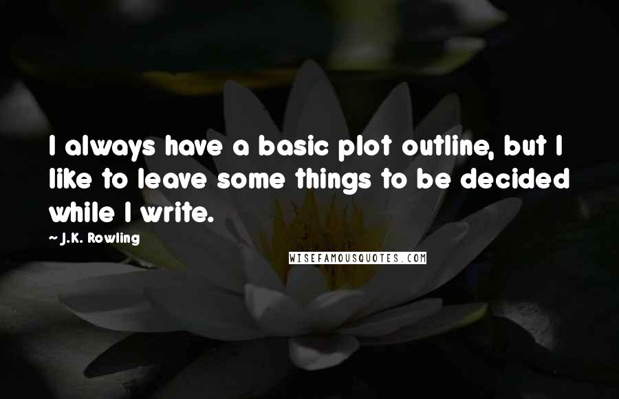 J.K. Rowling Quotes: I always have a basic plot outline, but I like to leave some things to be decided while I write.