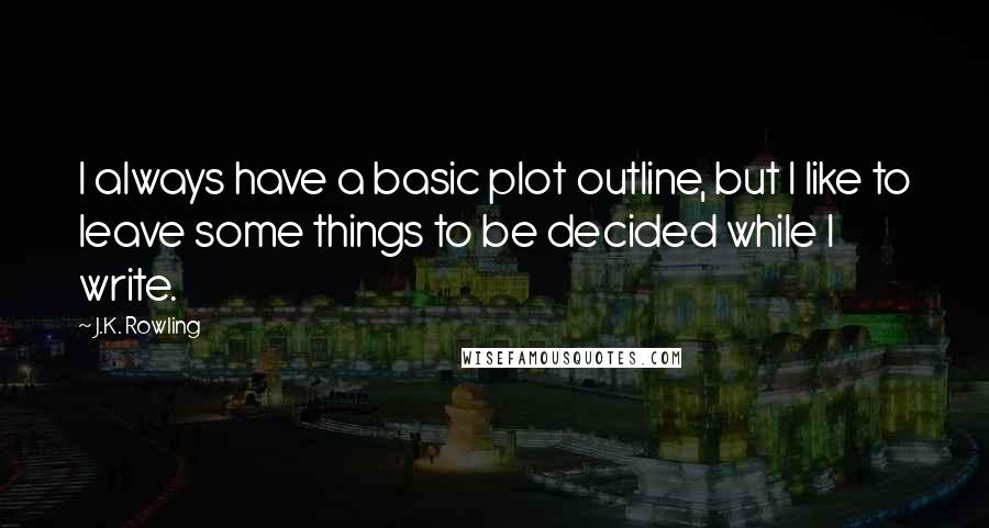 J.K. Rowling Quotes: I always have a basic plot outline, but I like to leave some things to be decided while I write.