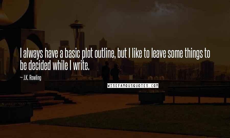 J.K. Rowling Quotes: I always have a basic plot outline, but I like to leave some things to be decided while I write.