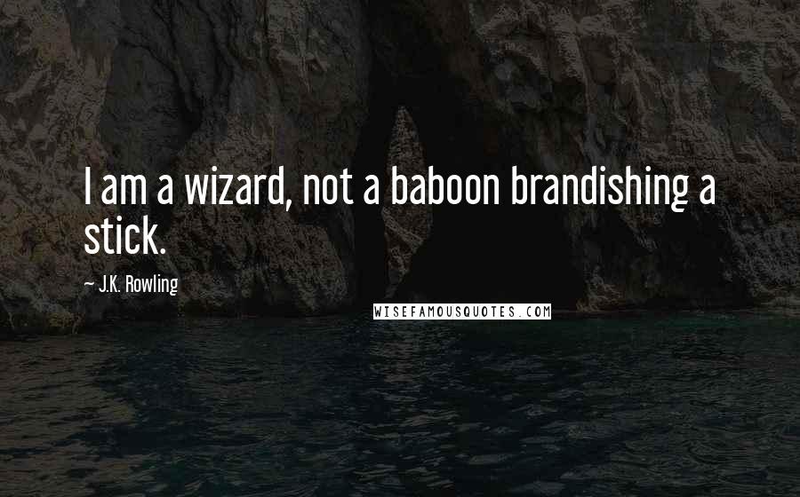 J.K. Rowling Quotes: I am a wizard, not a baboon brandishing a stick.