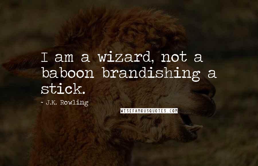 J.K. Rowling Quotes: I am a wizard, not a baboon brandishing a stick.