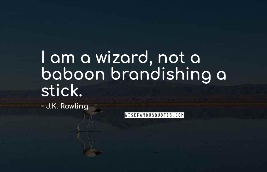 J.K. Rowling Quotes: I am a wizard, not a baboon brandishing a stick.