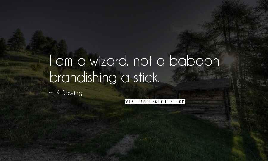 J.K. Rowling Quotes: I am a wizard, not a baboon brandishing a stick.