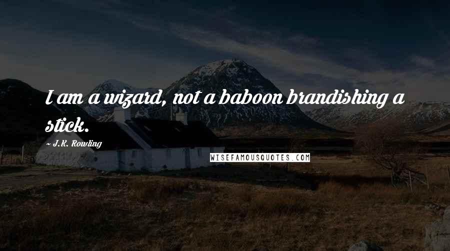 J.K. Rowling Quotes: I am a wizard, not a baboon brandishing a stick.