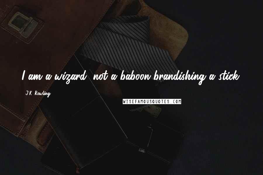 J.K. Rowling Quotes: I am a wizard, not a baboon brandishing a stick.