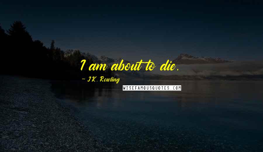 J.K. Rowling Quotes: I am about to die.
