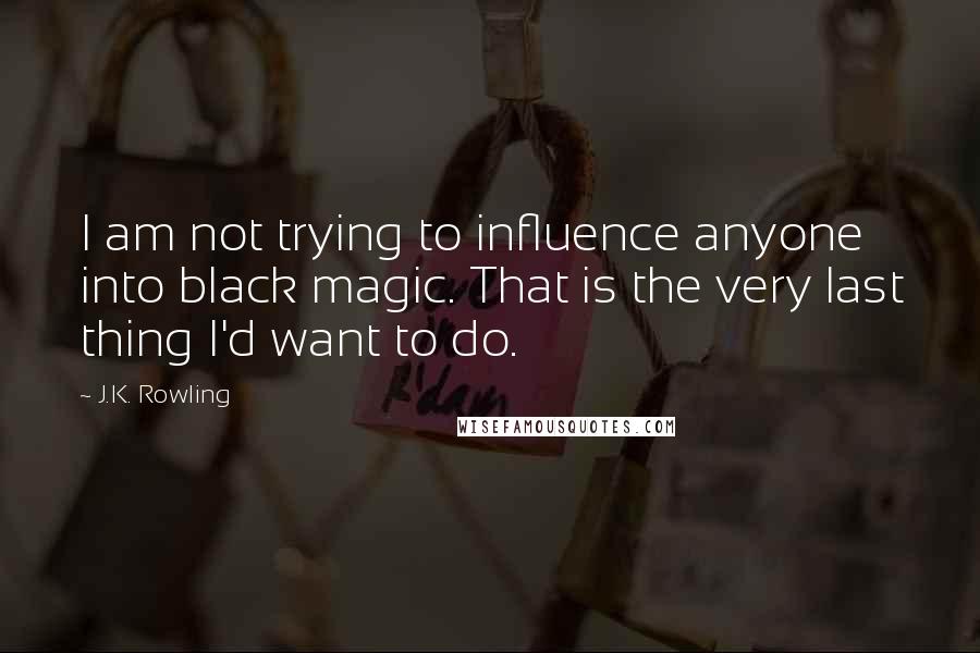 J.K. Rowling Quotes: I am not trying to influence anyone into black magic. That is the very last thing I'd want to do.