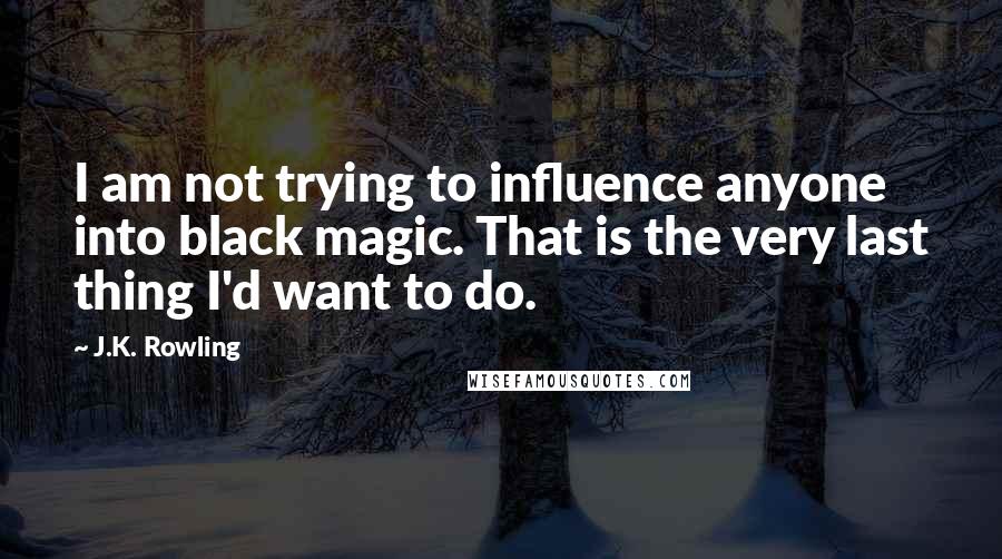 J.K. Rowling Quotes: I am not trying to influence anyone into black magic. That is the very last thing I'd want to do.