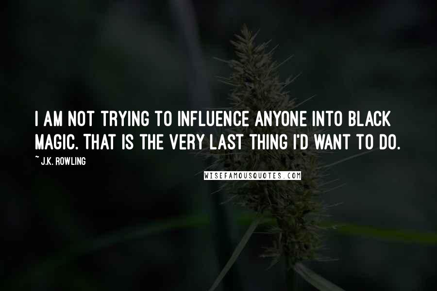 J.K. Rowling Quotes: I am not trying to influence anyone into black magic. That is the very last thing I'd want to do.