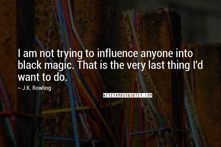 J.K. Rowling Quotes: I am not trying to influence anyone into black magic. That is the very last thing I'd want to do.