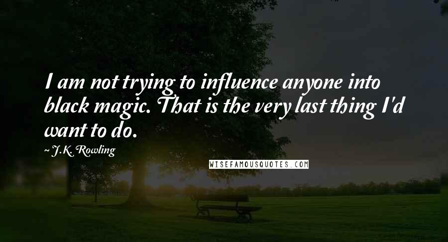 J.K. Rowling Quotes: I am not trying to influence anyone into black magic. That is the very last thing I'd want to do.