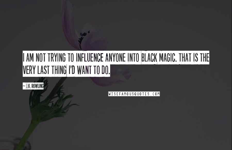 J.K. Rowling Quotes: I am not trying to influence anyone into black magic. That is the very last thing I'd want to do.