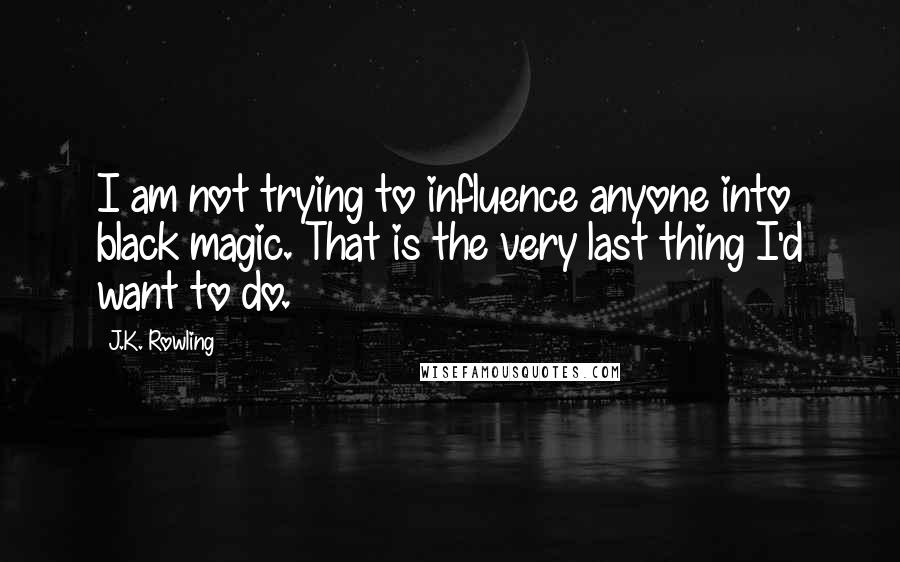 J.K. Rowling Quotes: I am not trying to influence anyone into black magic. That is the very last thing I'd want to do.